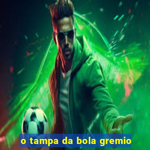 o tampa da bola gremio